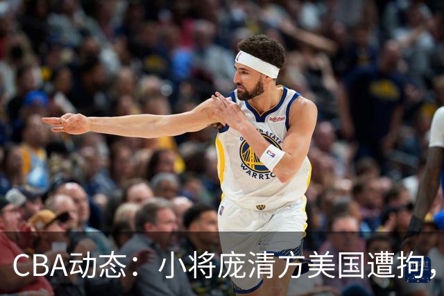 CBA动态：小将庞清方美国遭拘，胡明轩期待季前赛，宏远新外援即将加入